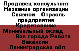 Продавец-консультант › Название организации ­ Связной › Отрасль предприятия ­ Кредитование › Минимальный оклад ­ 35 000 - Все города Работа » Вакансии   . Ленинградская обл.